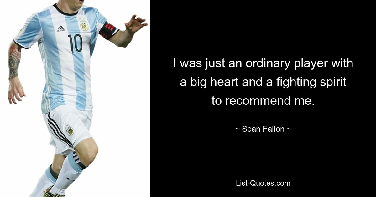 I was just an ordinary player with a big heart and a fighting spirit to recommend me. — © Sean Fallon