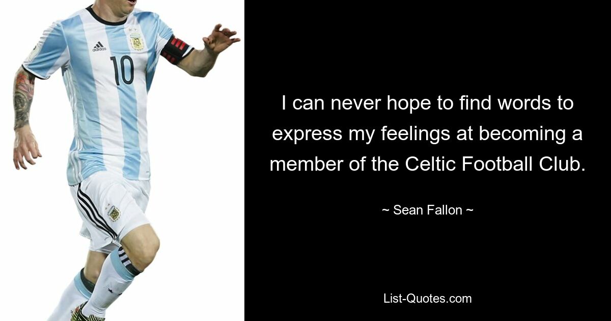 I can never hope to find words to express my feelings at becoming a member of the Celtic Football Club. — © Sean Fallon