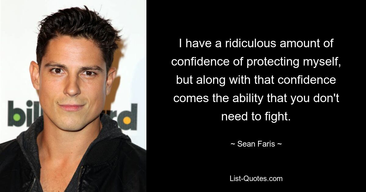 I have a ridiculous amount of confidence of protecting myself, but along with that confidence comes the ability that you don't need to fight. — © Sean Faris