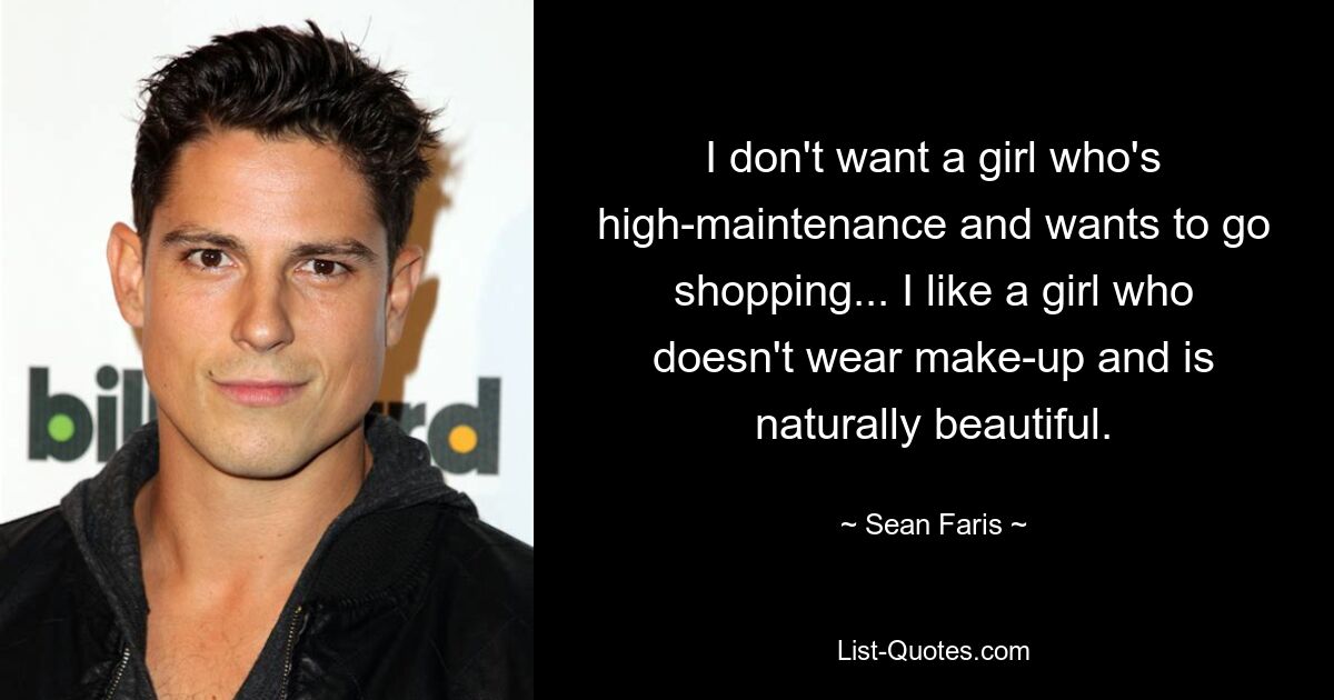 I don't want a girl who's high-maintenance and wants to go shopping... I like a girl who doesn't wear make-up and is naturally beautiful. — © Sean Faris