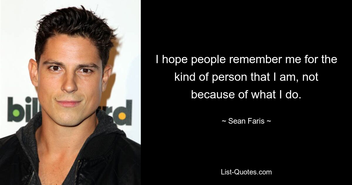 I hope people remember me for the kind of person that I am, not because of what I do. — © Sean Faris