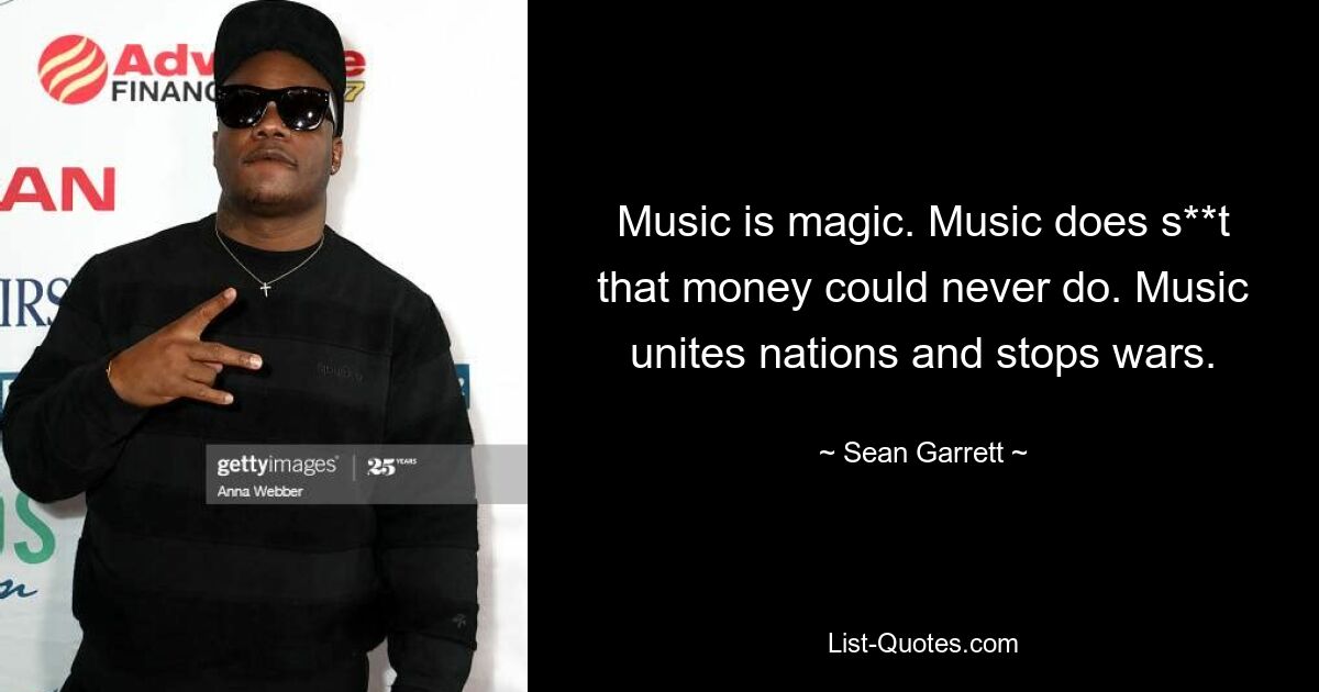 Music is magic. Music does s**t that money could never do. Music unites nations and stops wars. — © Sean Garrett