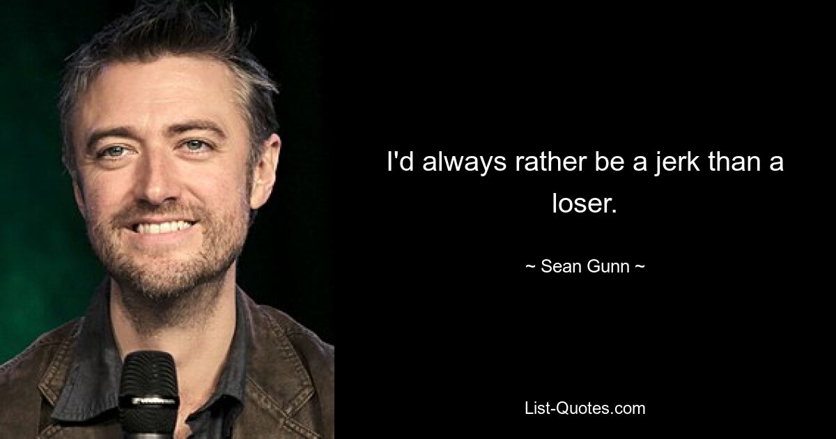 I'd always rather be a jerk than a loser. — © Sean Gunn