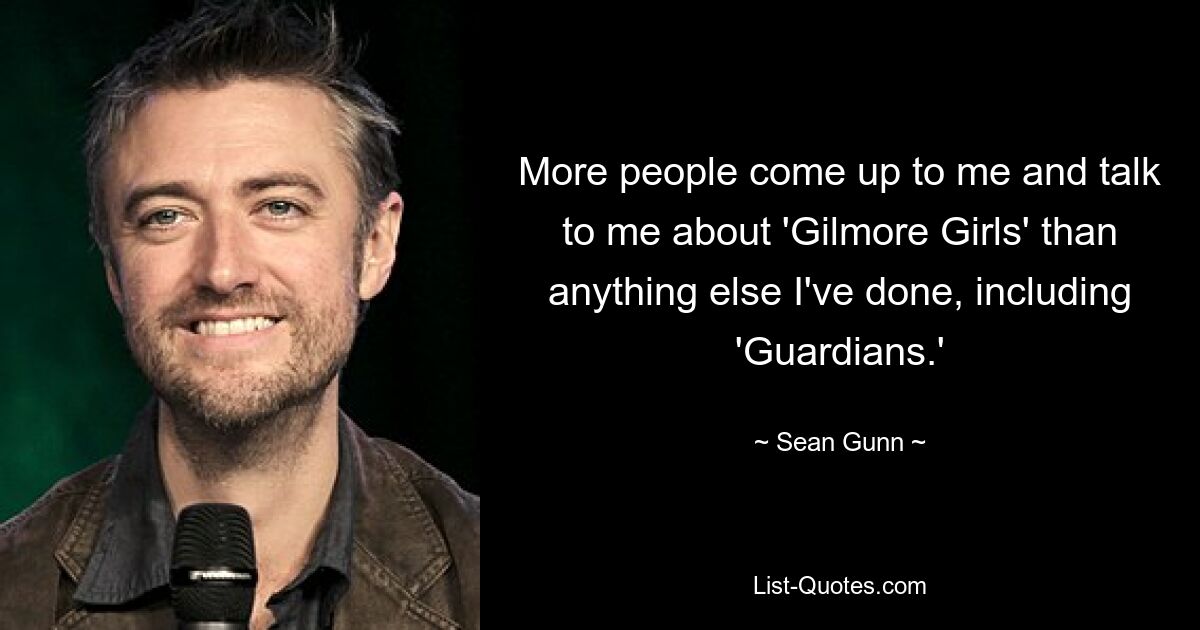 More people come up to me and talk to me about 'Gilmore Girls' than anything else I've done, including 'Guardians.' — © Sean Gunn