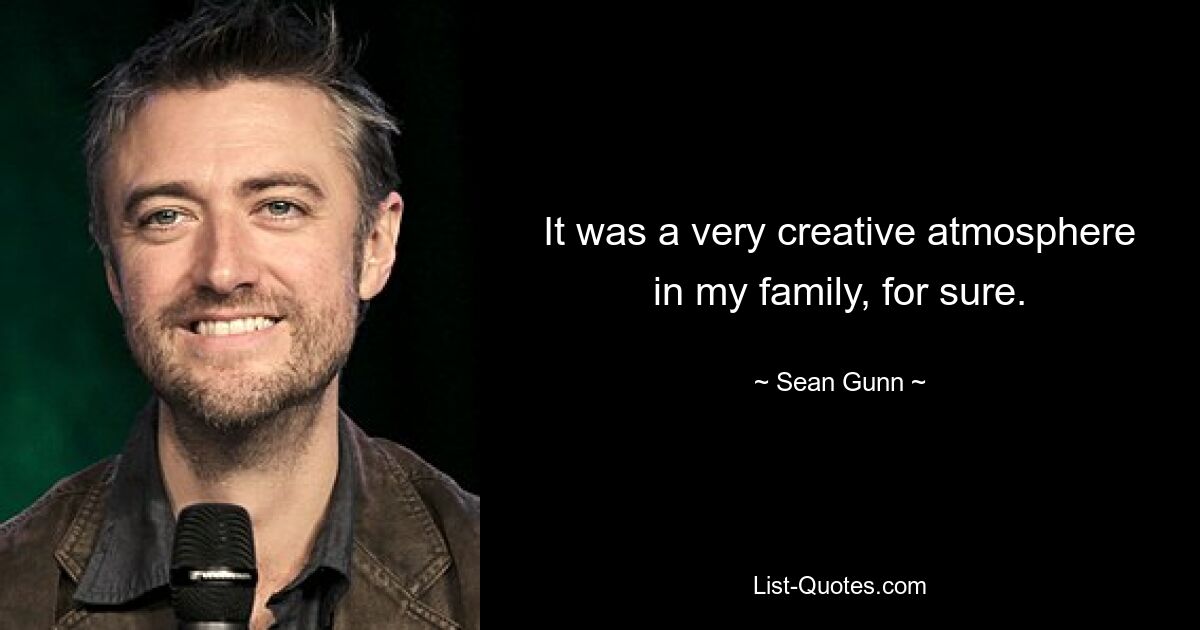 It was a very creative atmosphere in my family, for sure. — © Sean Gunn