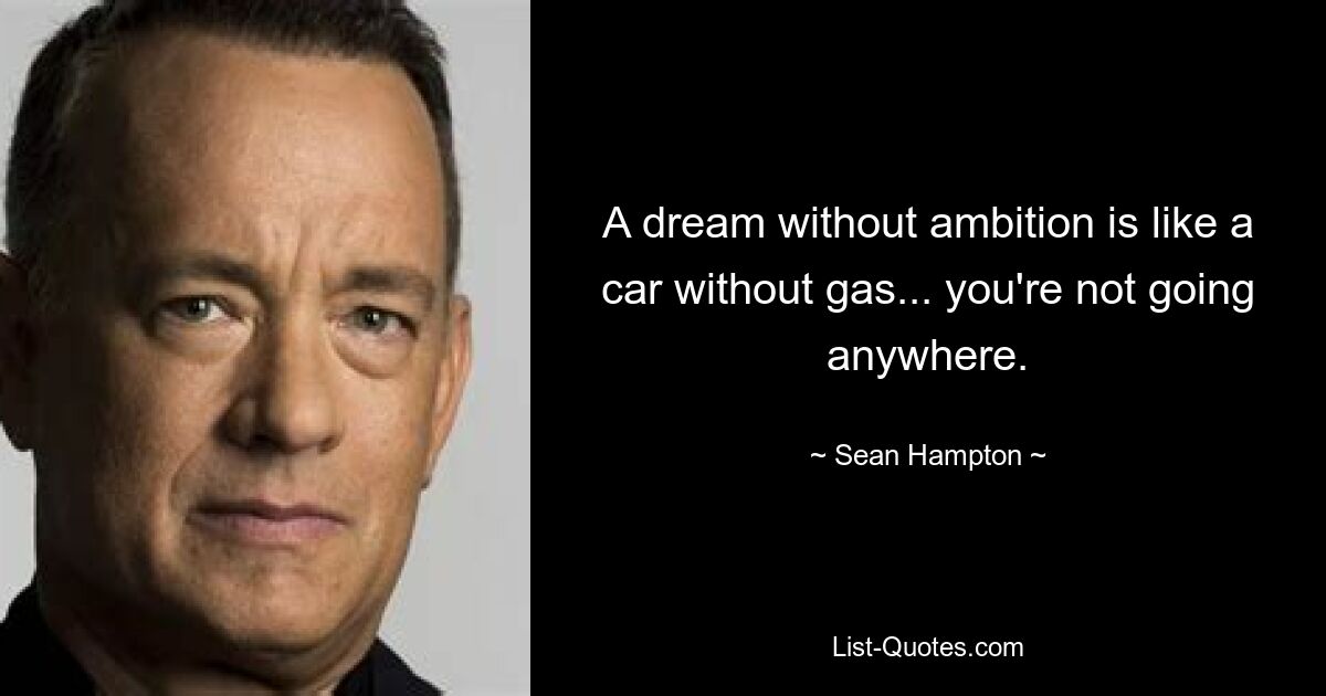 A dream without ambition is like a car without gas... you're not going anywhere. — © Sean Hampton