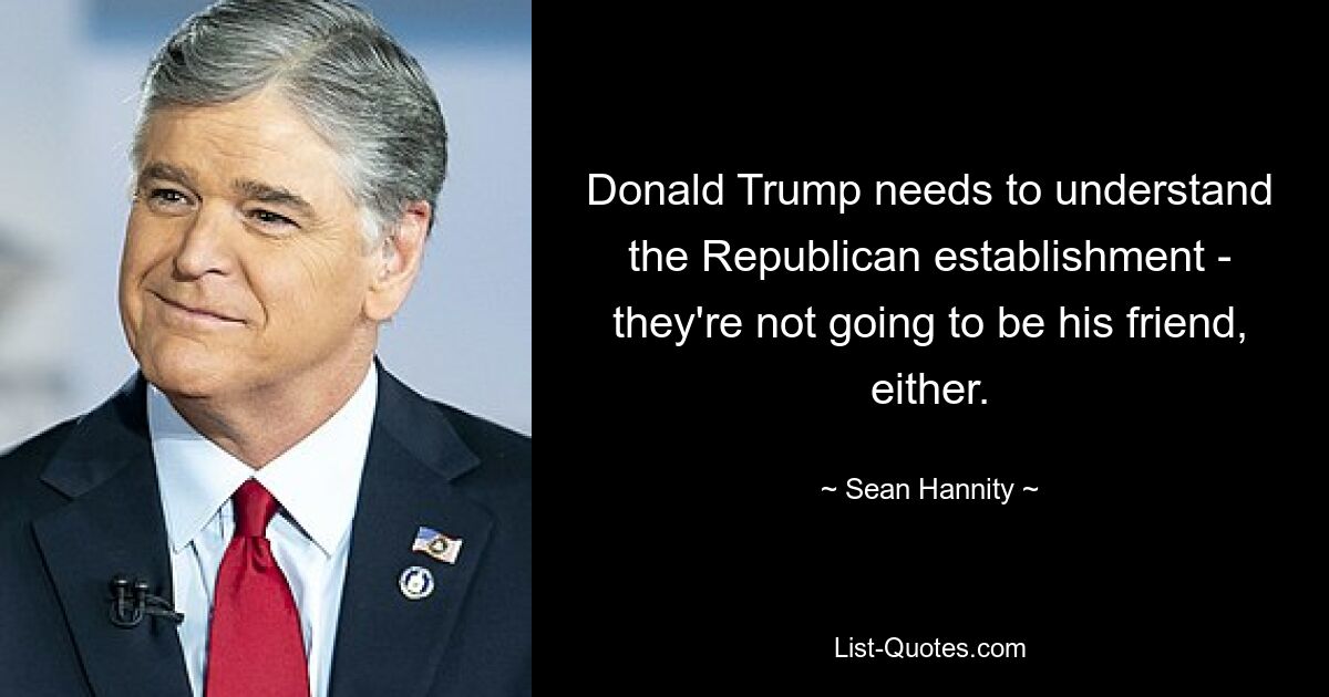 Donald Trump needs to understand the Republican establishment - they're not going to be his friend, either. — © Sean Hannity