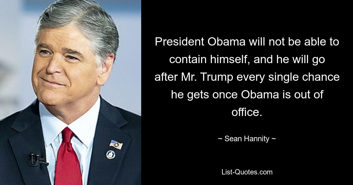 President Obama will not be able to contain himself, and he will go after Mr. Trump every single chance he gets once Obama is out of office. — © Sean Hannity