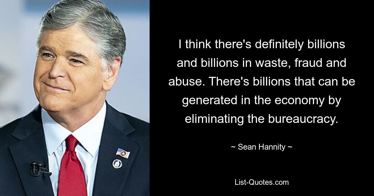 I think there's definitely billions and billions in waste, fraud and abuse. There's billions that can be generated in the economy by eliminating the bureaucracy. — © Sean Hannity