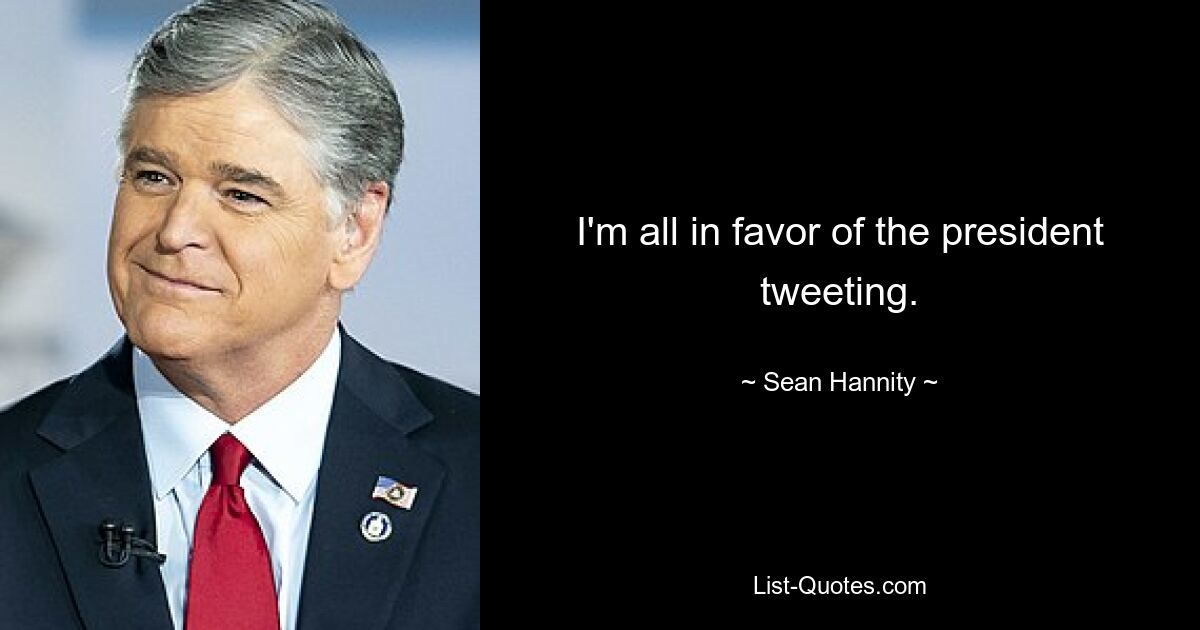 I'm all in favor of the president tweeting. — © Sean Hannity