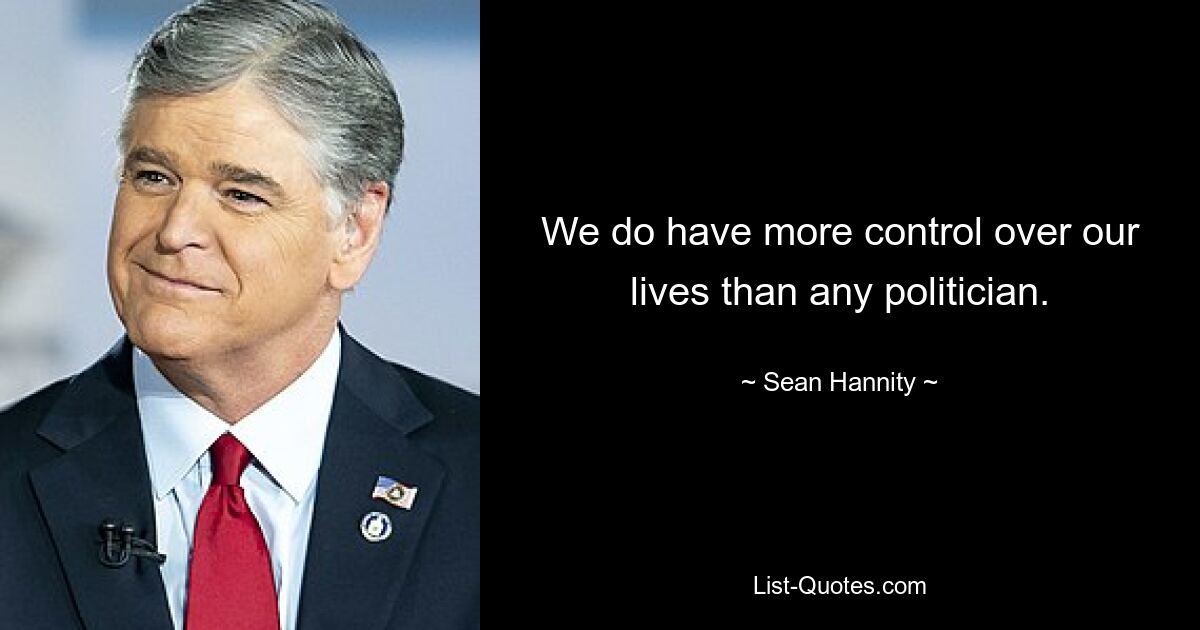 We do have more control over our lives than any politician. — © Sean Hannity