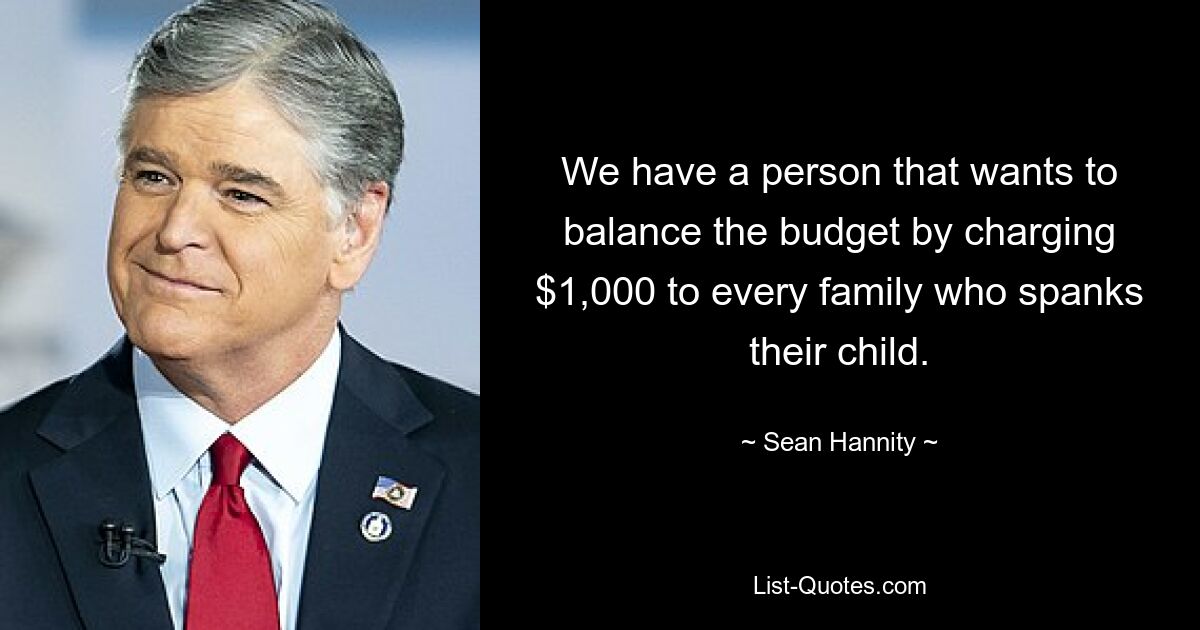 We have a person that wants to balance the budget by charging $1,000 to every family who spanks their child. — © Sean Hannity