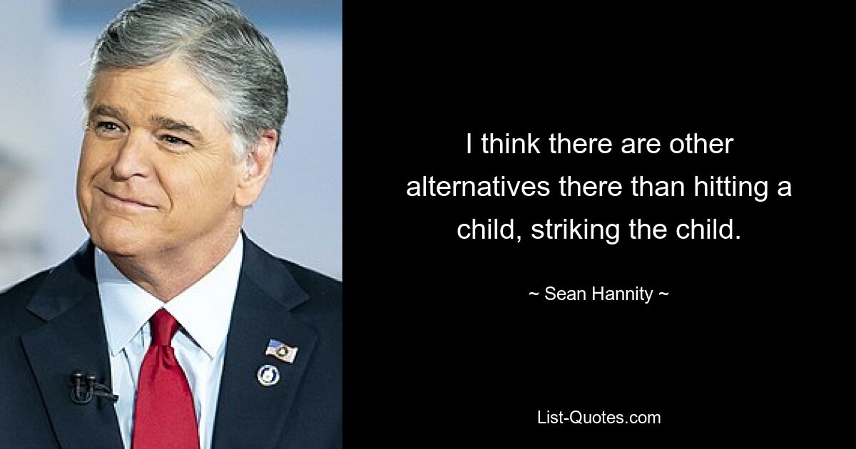 I think there are other alternatives there than hitting a child, striking the child. — © Sean Hannity