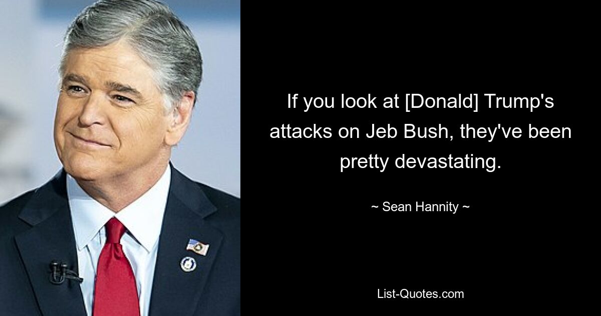 If you look at [Donald] Trump's attacks on Jeb Bush, they've been pretty devastating. — © Sean Hannity