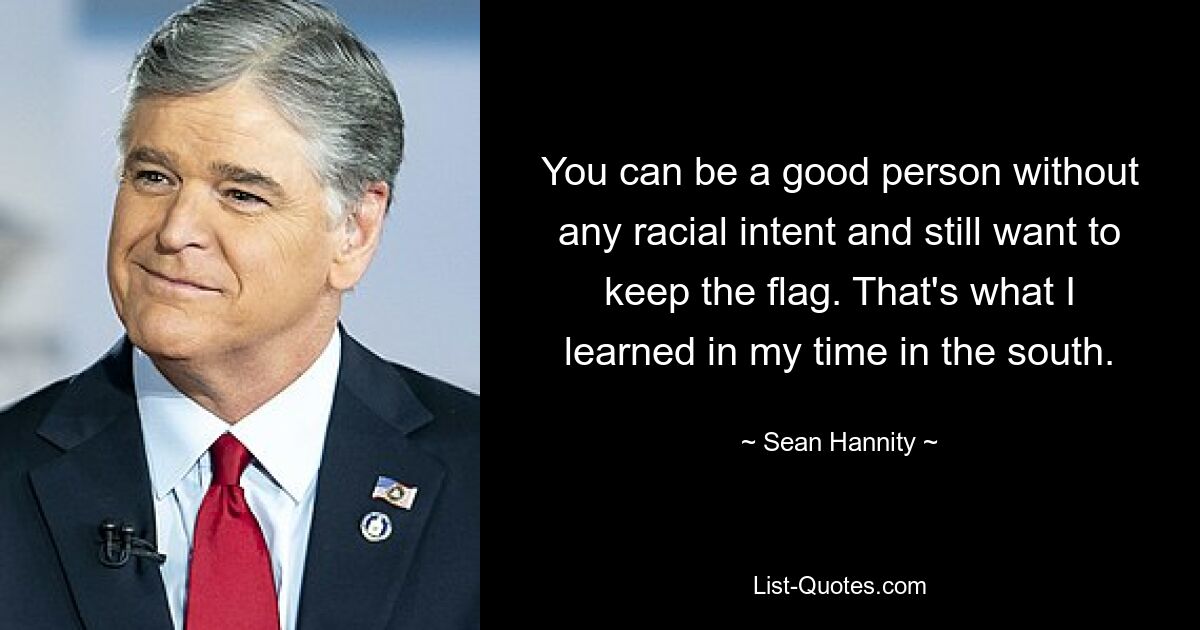 You can be a good person without any racial intent and still want to keep the flag. That's what I learned in my time in the south. — © Sean Hannity