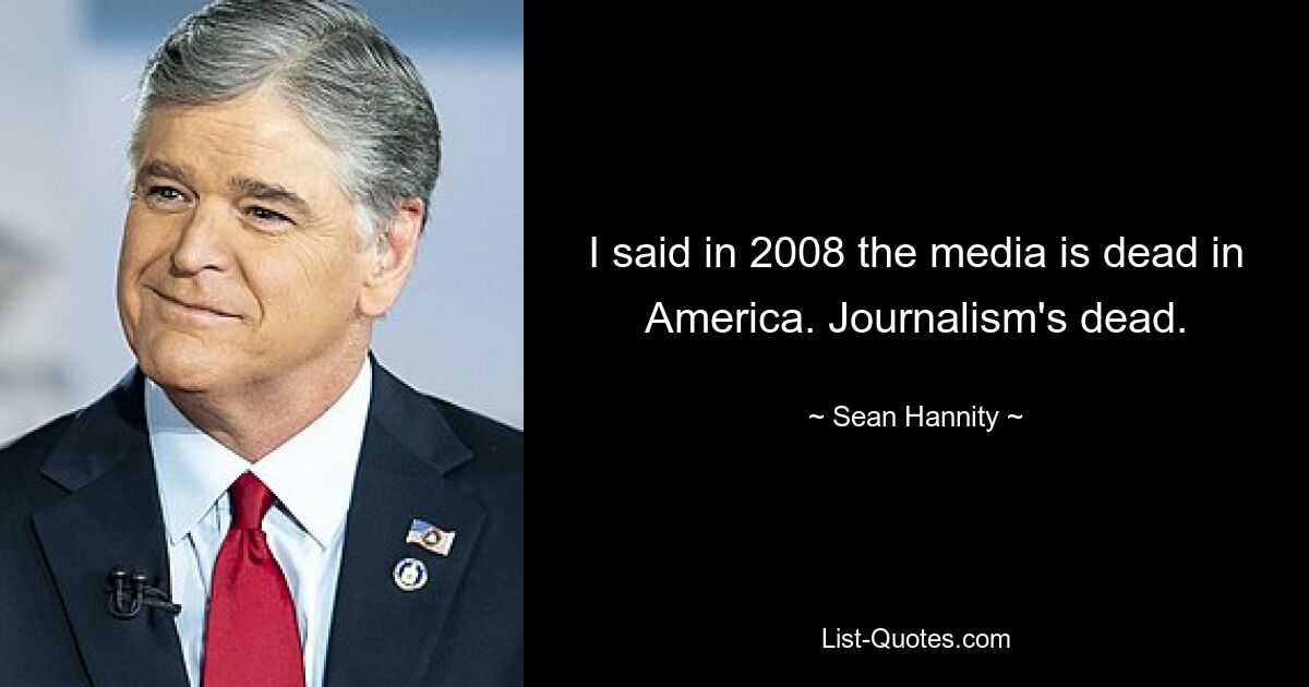 I said in 2008 the media is dead in America. Journalism's dead. — © Sean Hannity