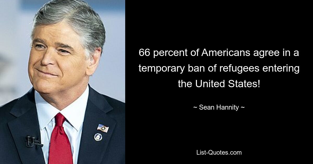 66 percent of Americans agree in a temporary ban of refugees entering the United States! — © Sean Hannity