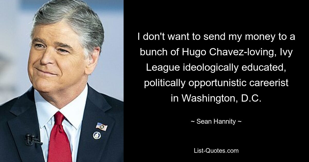 I don't want to send my money to a bunch of Hugo Chavez-loving, Ivy League ideologically educated, politically opportunistic careerist in Washington, D.C. — © Sean Hannity