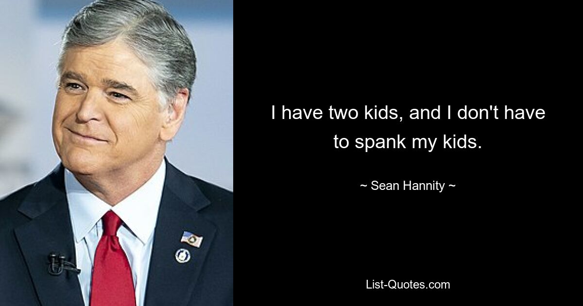 I have two kids, and I don't have to spank my kids. — © Sean Hannity