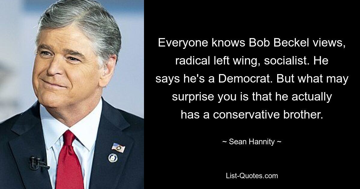 Everyone knows Bob Beckel views, radical left wing, socialist. He says he's a Democrat. But what may surprise you is that he actually has a conservative brother. — © Sean Hannity