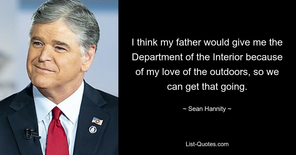 I think my father would give me the Department of the Interior because of my love of the outdoors, so we can get that going. — © Sean Hannity