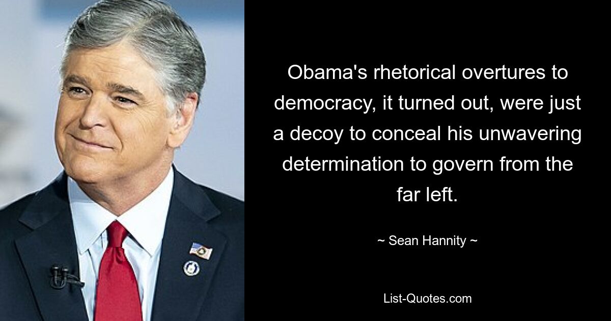 Obama's rhetorical overtures to democracy, it turned out, were just a decoy to conceal his unwavering determination to govern from the far left. — © Sean Hannity