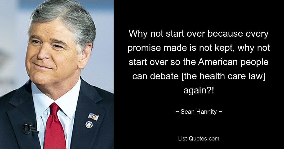 Why not start over because every promise made is not kept, why not start over so the American people can debate [the health care law] again?! — © Sean Hannity