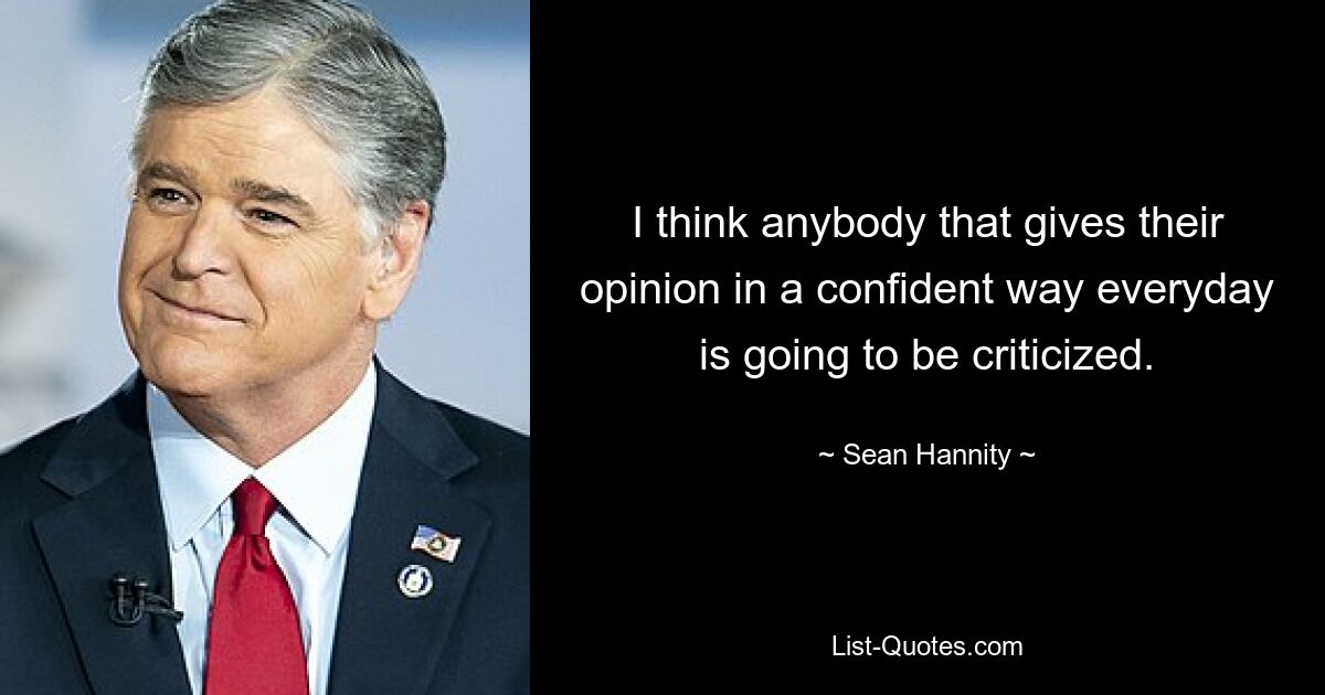 I think anybody that gives their opinion in a confident way everyday is going to be criticized. — © Sean Hannity