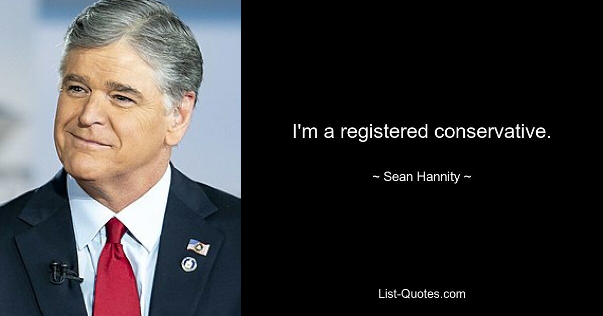 I'm a registered conservative. — © Sean Hannity