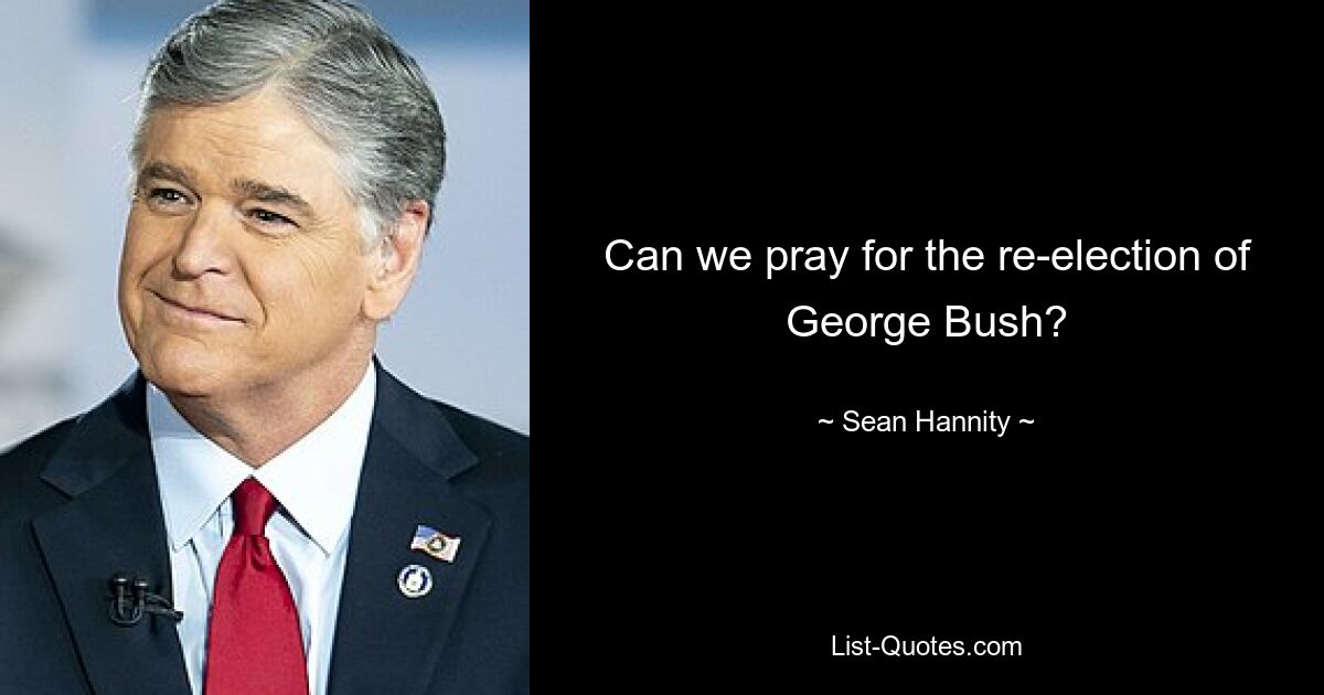 Can we pray for the re-election of George Bush? — © Sean Hannity