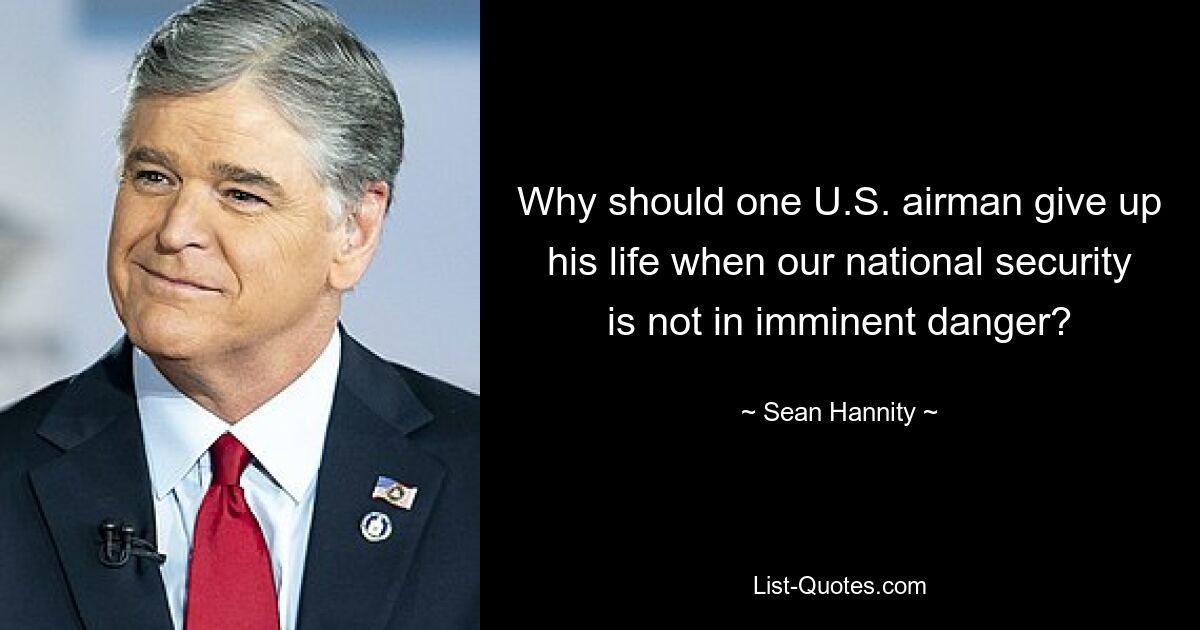 Why should one U.S. airman give up his life when our national security is not in imminent danger? — © Sean Hannity