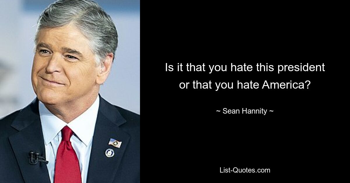 Is it that you hate this president or that you hate America? — © Sean Hannity