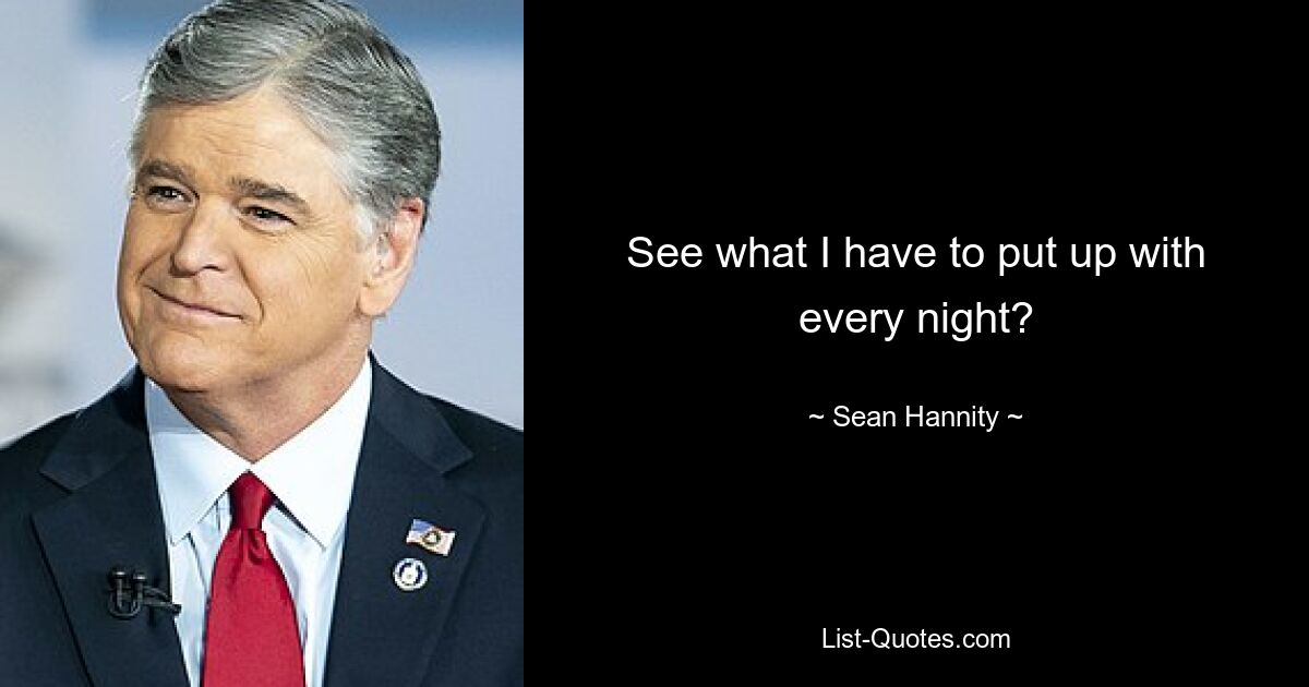 See what I have to put up with every night? — © Sean Hannity