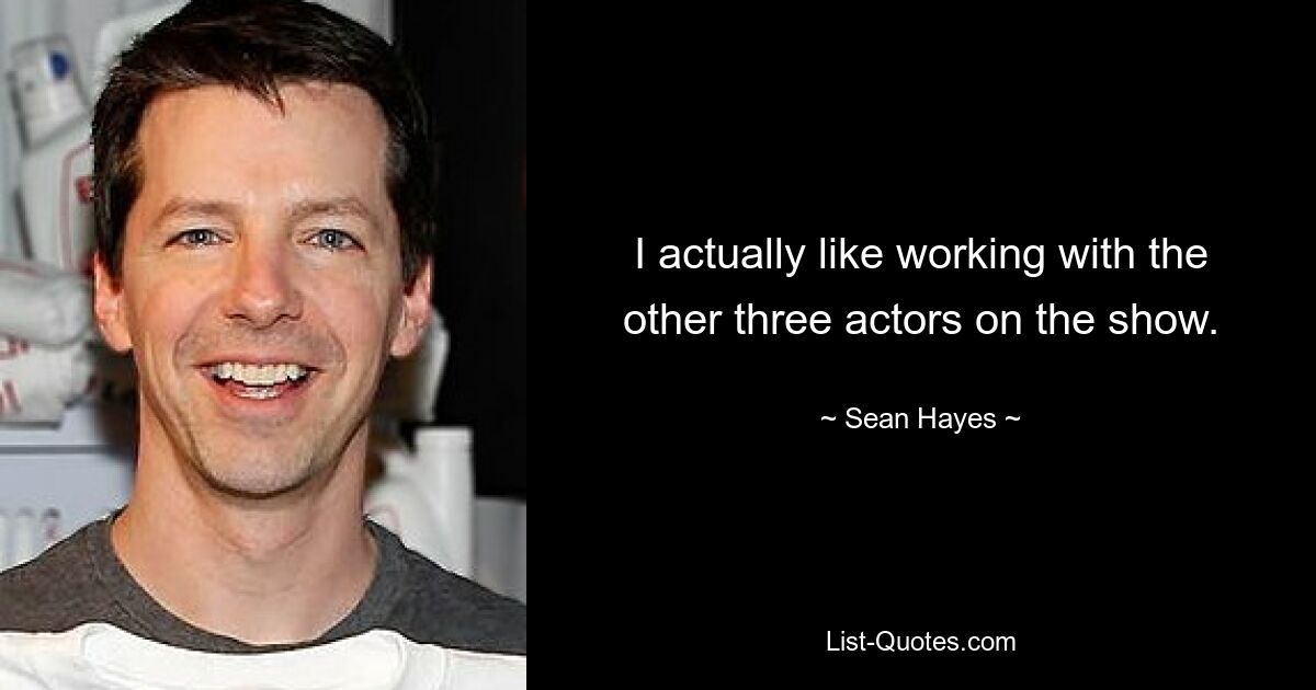 I actually like working with the other three actors on the show. — © Sean Hayes