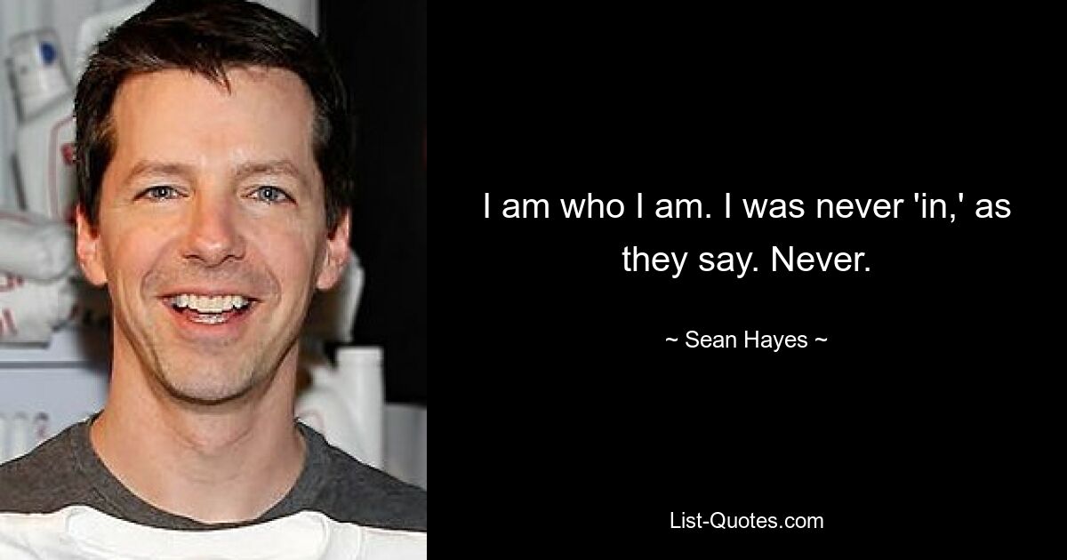 I am who I am. I was never 'in,' as they say. Never. — © Sean Hayes