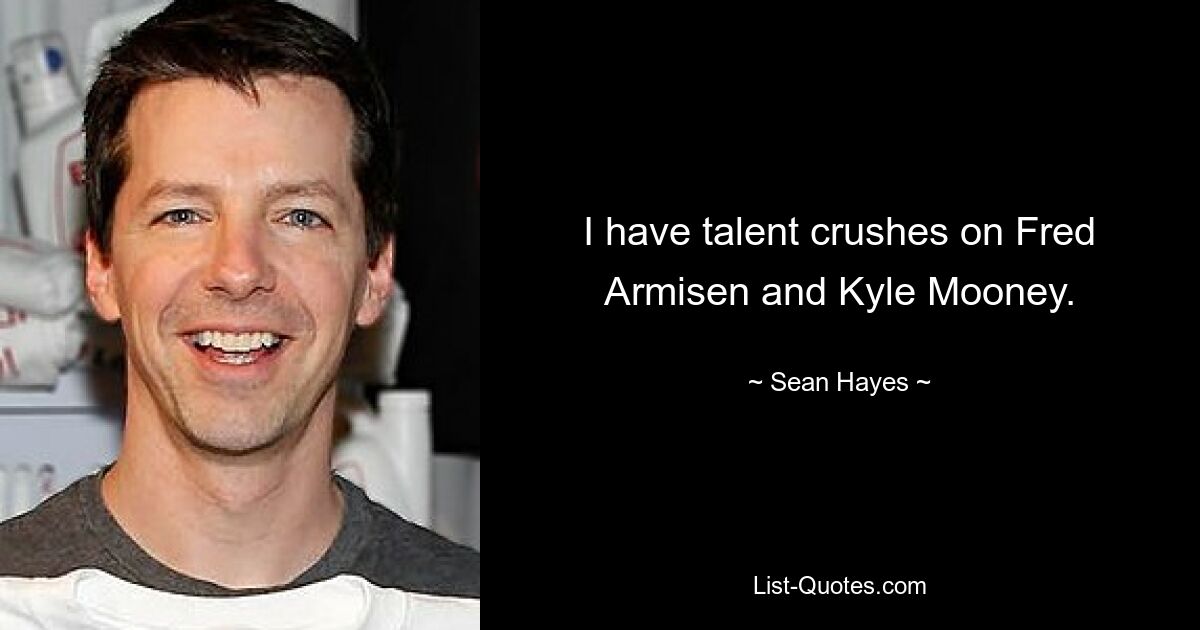 I have talent crushes on Fred Armisen and Kyle Mooney. — © Sean Hayes