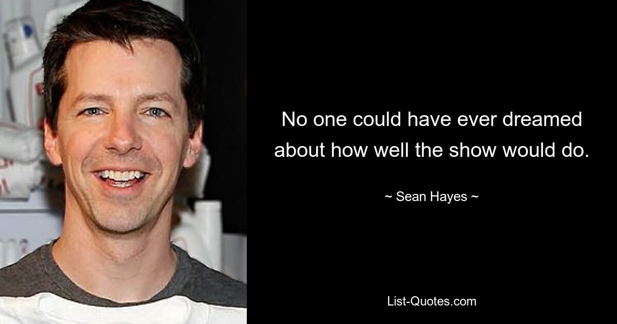 No one could have ever dreamed about how well the show would do. — © Sean Hayes