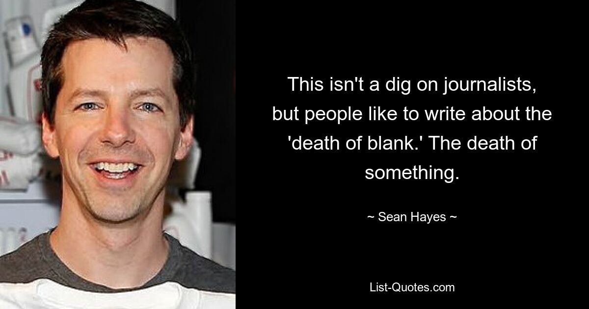 This isn't a dig on journalists, but people like to write about the 'death of blank.' The death of something. — © Sean Hayes