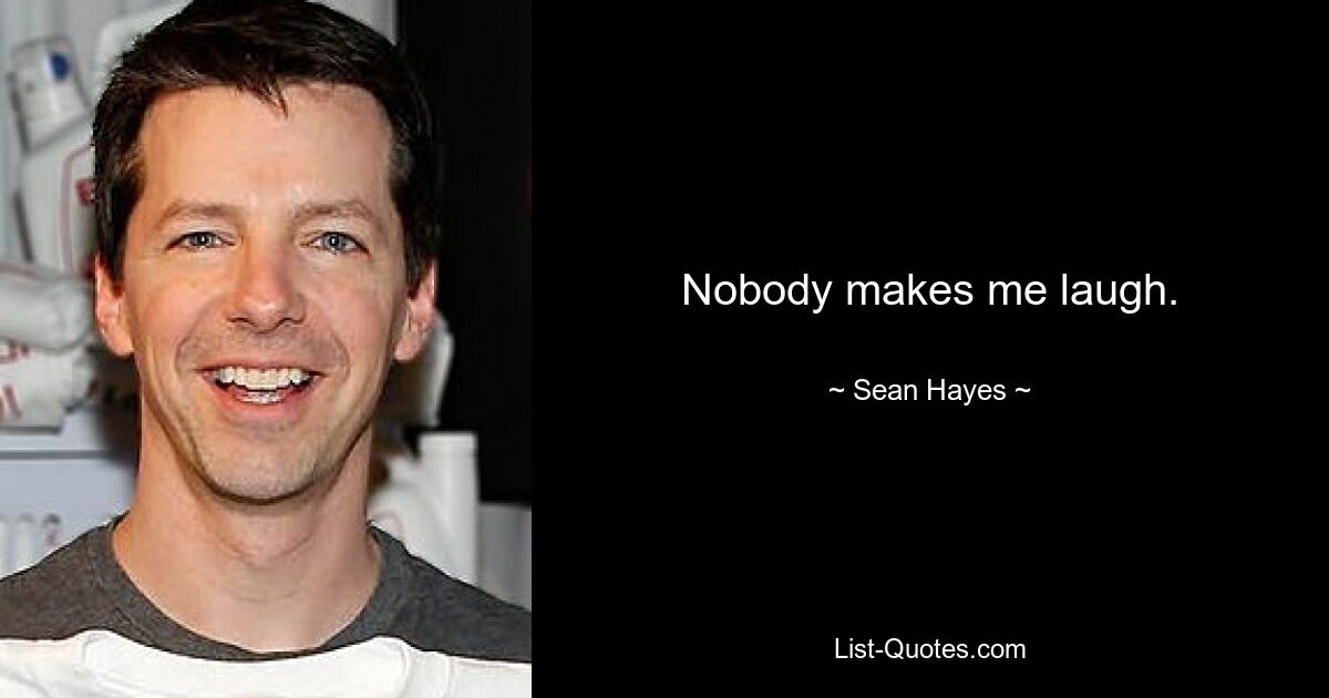 Nobody makes me laugh. — © Sean Hayes