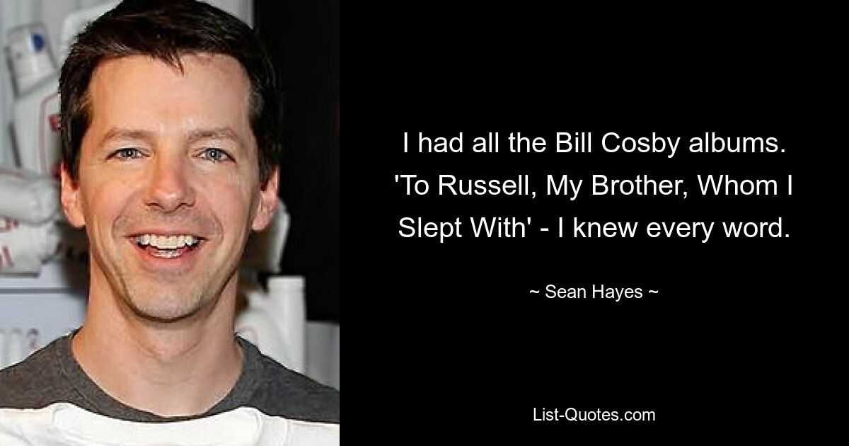 I had all the Bill Cosby albums. 'To Russell, My Brother, Whom I Slept With' - I knew every word. — © Sean Hayes