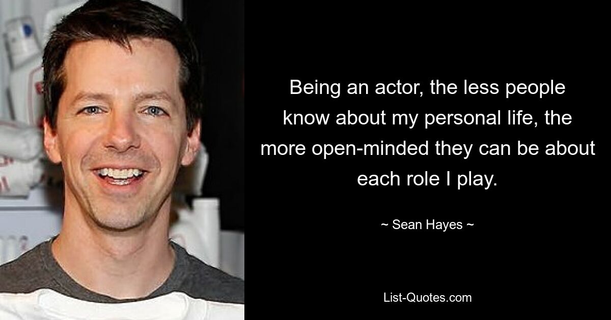 Being an actor, the less people know about my personal life, the more open-minded they can be about each role I play. — © Sean Hayes