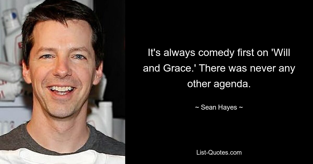 It's always comedy first on 'Will and Grace.' There was never any other agenda. — © Sean Hayes