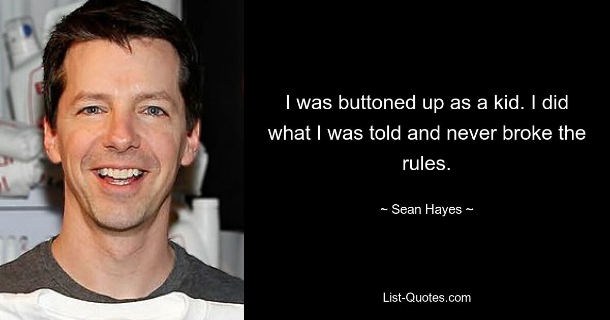 I was buttoned up as a kid. I did what I was told and never broke the rules. — © Sean Hayes