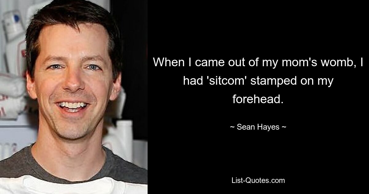 When I came out of my mom's womb, I had 'sitcom' stamped on my forehead. — © Sean Hayes