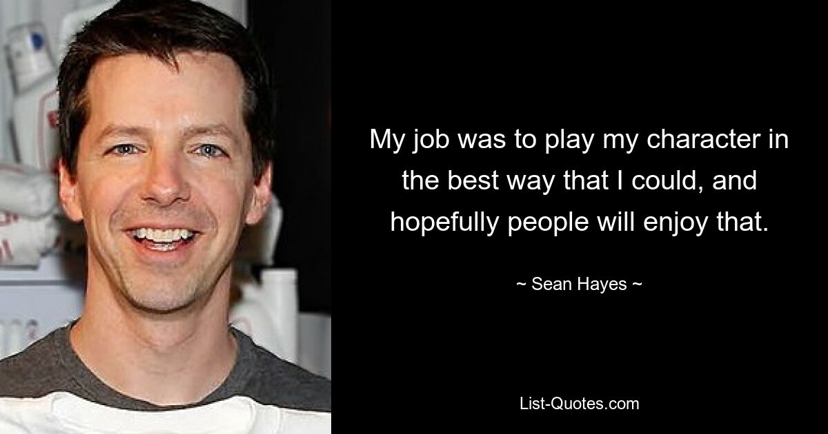 My job was to play my character in the best way that I could, and hopefully people will enjoy that. — © Sean Hayes