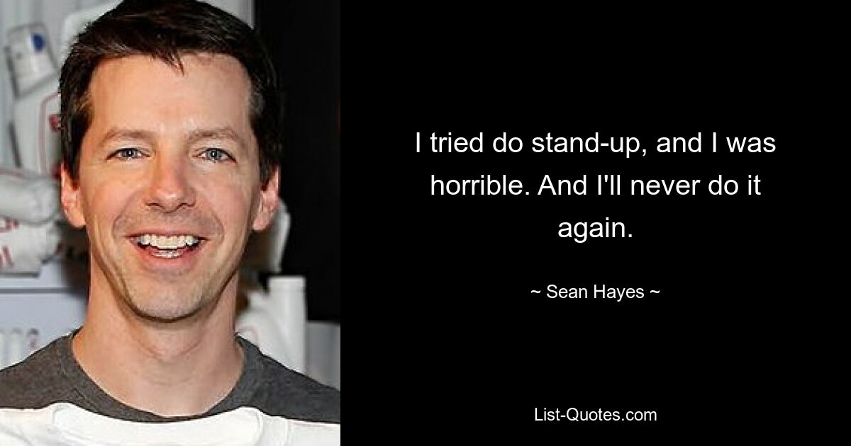 I tried do stand-up, and I was horrible. And I'll never do it again. — © Sean Hayes