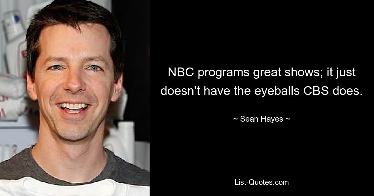 NBC programs great shows; it just doesn't have the eyeballs CBS does. — © Sean Hayes