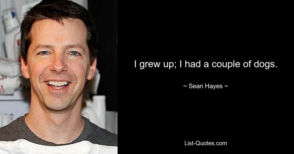 I grew up; I had a couple of dogs. — © Sean Hayes