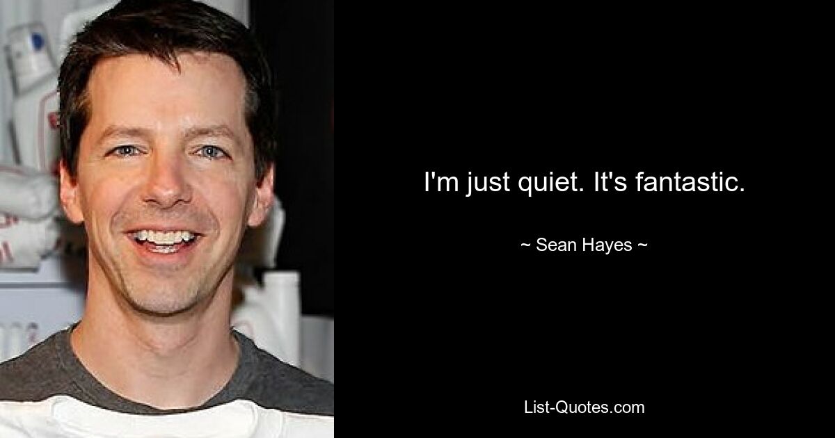 I'm just quiet. It's fantastic. — © Sean Hayes