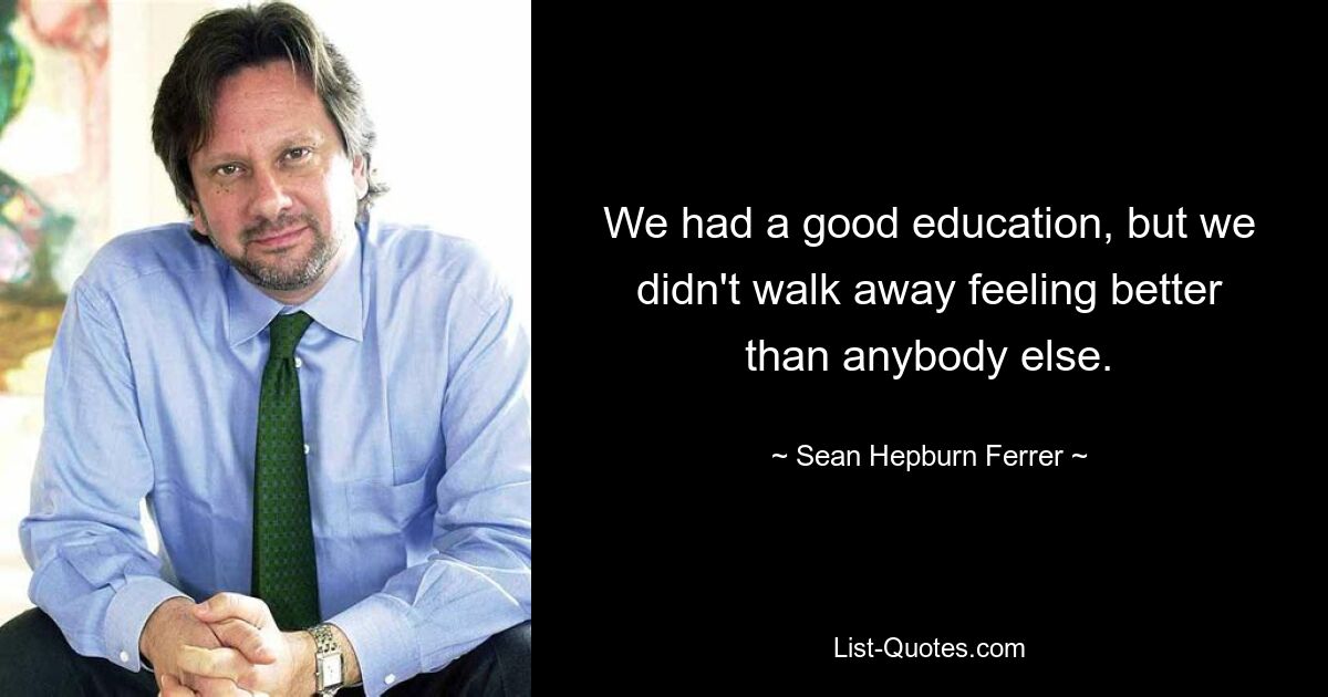 We had a good education, but we didn't walk away feeling better than anybody else. — © Sean Hepburn Ferrer